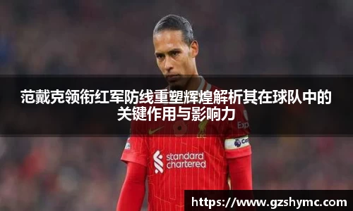 范戴克领衔红军防线重塑辉煌解析其在球队中的关键作用与影响力