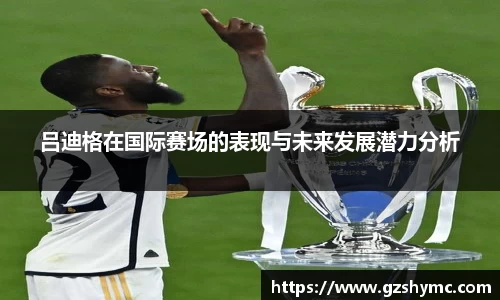 吕迪格在国际赛场的表现与未来发展潜力分析