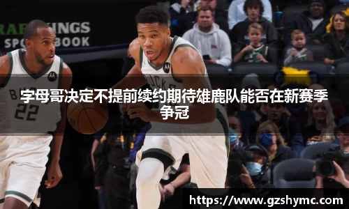 字母哥决定不提前续约期待雄鹿队能否在新赛季争冠