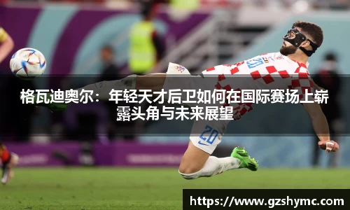 格瓦迪奥尔：年轻天才后卫如何在国际赛场上崭露头角与未来展望