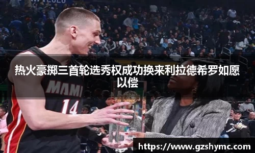 热火豪掷三首轮选秀权成功换来利拉德希罗如愿以偿