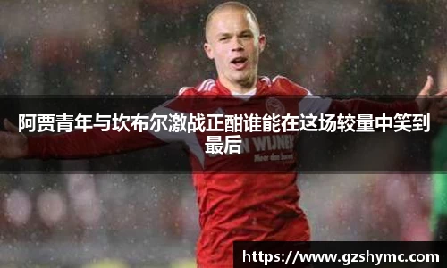 阿贾青年与坎布尔激战正酣谁能在这场较量中笑到最后